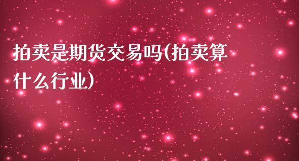 拍卖是期货交易吗(拍卖算什么行业)_https://www.qianjuhuagong.com_期货行情_第1张