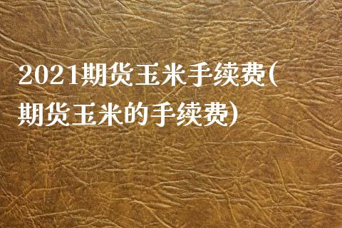 2021期货玉米手续费(期货玉米的手续费)_https://www.qianjuhuagong.com_期货行情_第1张