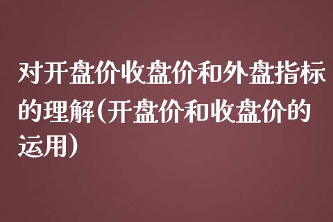 对开盘价收盘价和外盘指标的理解(开盘价和收盘价的运用)_https://www.qianjuhuagong.com_期货行情_第1张