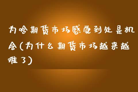 为啥期货市场感觉到处是机会(为什么期货市场越来越难了)_https://www.qianjuhuagong.com_期货直播_第1张