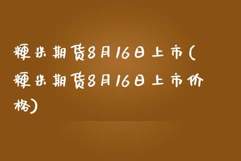 粳米期货8月16日上市(粳米期货8月16日上市价格)_https://www.qianjuhuagong.com_期货开户_第1张