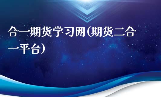 合一期货学习网(期货二合一平台)_https://www.qianjuhuagong.com_期货行情_第1张