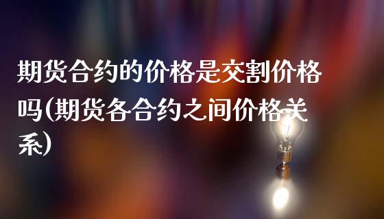 期货合约的价格是交割价格吗(期货各合约之间价格关系)_https://www.qianjuhuagong.com_期货平台_第1张