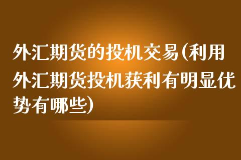 外汇期货的投机交易(利用外汇期货投机获利有明显优势有哪些)_https://www.qianjuhuagong.com_期货平台_第1张