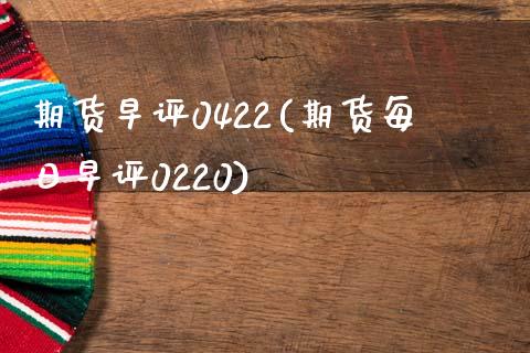 期货早评0422(期货每日早评0220)_https://www.qianjuhuagong.com_期货行情_第1张