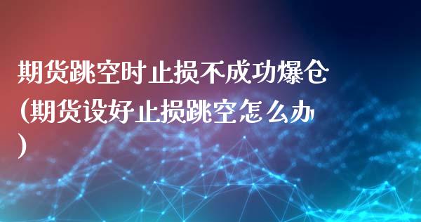 期货跳空时止损不成功爆仓(期货设好止损跳空怎么办)_https://www.qianjuhuagong.com_期货平台_第1张