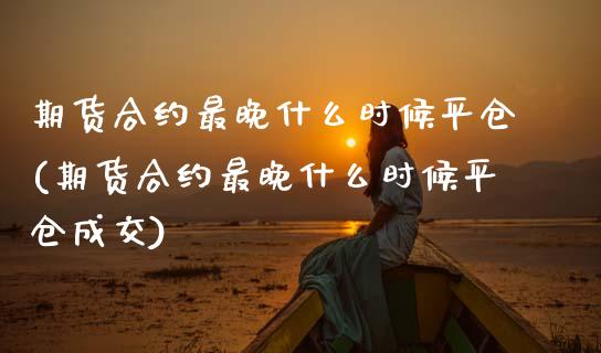 期货合约最晚什么时候平仓(期货合约最晚什么时候平仓成交)_https://www.qianjuhuagong.com_期货百科_第1张