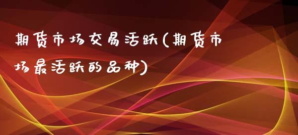 期货市场交易活跃(期货市场最活跃的品种)_https://www.qianjuhuagong.com_期货百科_第1张