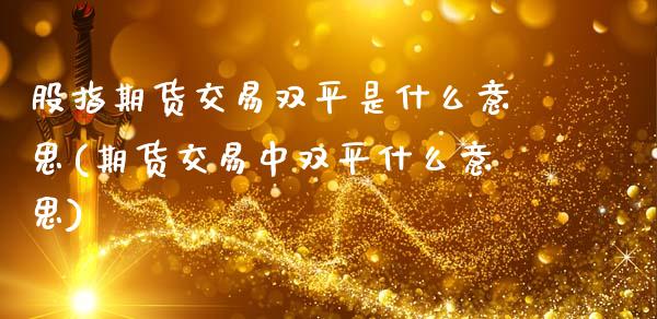 股指期货交易双平是什么意思(期货交易中双平什么意思)_https://www.qianjuhuagong.com_期货行情_第1张