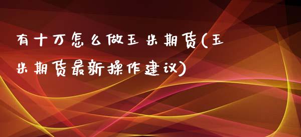 有十万怎么做玉米期货(玉米期货最新操作建议)_https://www.qianjuhuagong.com_期货开户_第1张