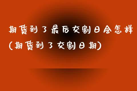 期货到了最后交割日会怎样(期货到了交割日期)_https://www.qianjuhuagong.com_期货开户_第1张