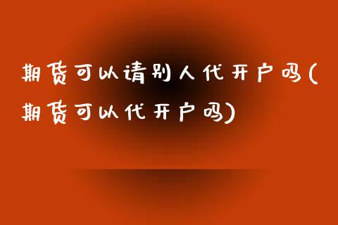 期货可以请别人代开户吗(期货可以代开户吗)_https://www.qianjuhuagong.com_期货行情_第1张