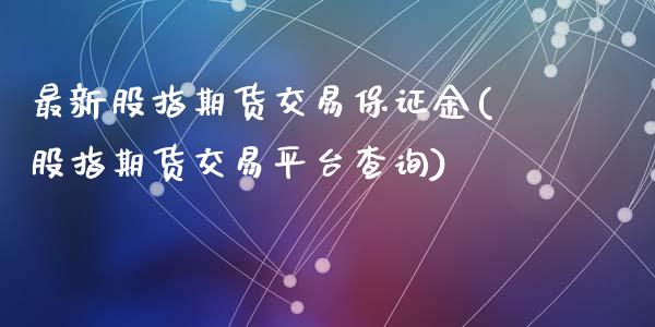 最新股指期货交易保证金(股指期货交易平台查询)_https://www.qianjuhuagong.com_期货平台_第1张