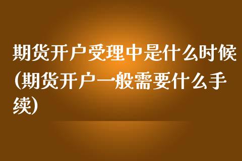 期货开户受理中是什么时候(期货开户一般需要什么手续)_https://www.qianjuhuagong.com_期货直播_第1张