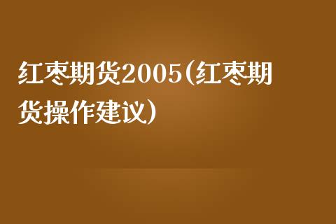 红枣期货2005(红枣期货操作建议)_https://www.qianjuhuagong.com_期货百科_第1张