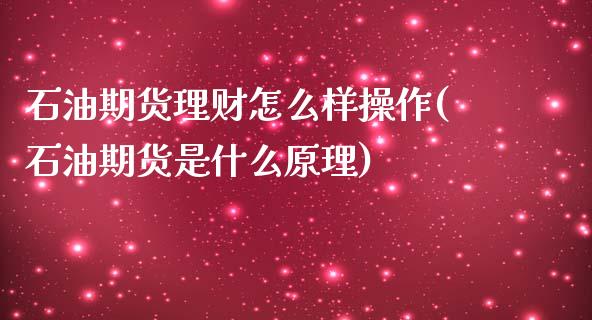 石油期货理财怎么样操作(石油期货是什么原理)_https://www.qianjuhuagong.com_期货开户_第1张