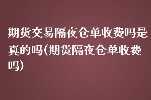 期货交易隔夜仓单收费吗是真的吗(期货隔夜仓单收费吗)_https://www.qianjuhuagong.com_期货行情_第1张