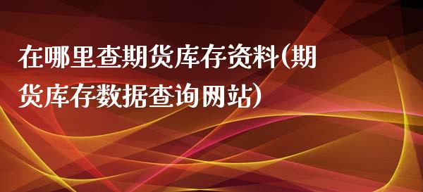 在哪里查期货库存资料(期货库存数据查询网站)_https://www.qianjuhuagong.com_期货平台_第1张