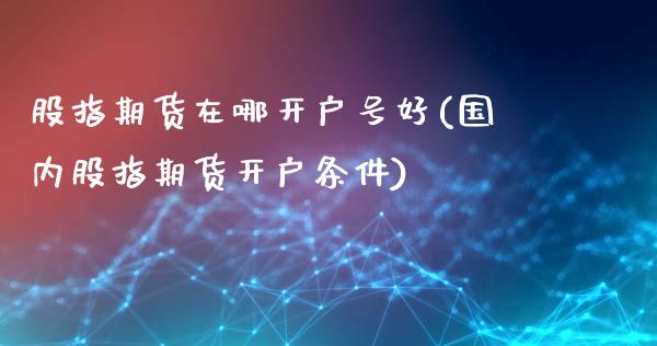 股指期货在哪开户号好(国内股指期货开户条件)_https://www.qianjuhuagong.com_期货百科_第1张