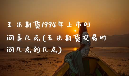 玉米期货1994年上市时间是几点(玉米期货交易时间几点到几点)_https://www.qianjuhuagong.com_期货直播_第1张