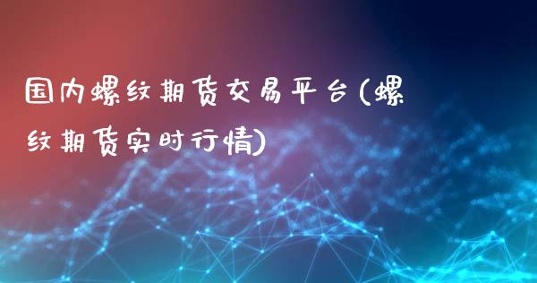 国内螺纹期货交易平台(螺纹期货实时行情)_https://www.qianjuhuagong.com_期货平台_第1张