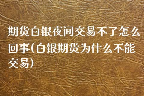 期货白银夜间交易不了怎么回事(白银期货为什么不能交易)_https://www.qianjuhuagong.com_期货平台_第1张