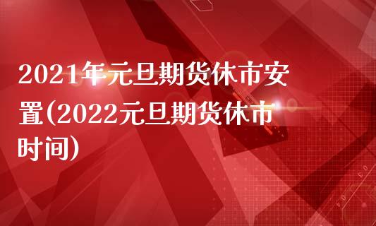 2021年元旦期货休市安置(2022元旦期货休市时间)_https://www.qianjuhuagong.com_期货直播_第1张