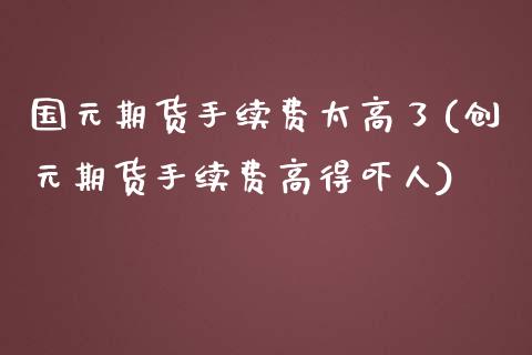 国元期货手续费太高了(创元期货手续费高得吓人)_https://www.qianjuhuagong.com_期货行情_第1张