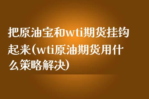 把原油宝和wti期货挂钩起来(wti原油期货用什么策略解决)_https://www.qianjuhuagong.com_期货开户_第1张