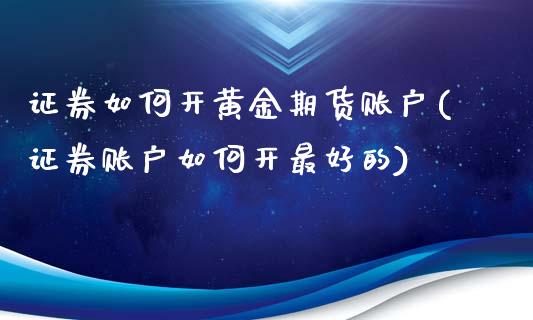 证券如何开黄金期货账户(证券账户如何开最好的)_https://www.qianjuhuagong.com_期货平台_第1张