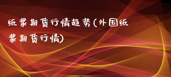 纸浆期货行情趋势(外国纸浆期货行情)_https://www.qianjuhuagong.com_期货行情_第1张