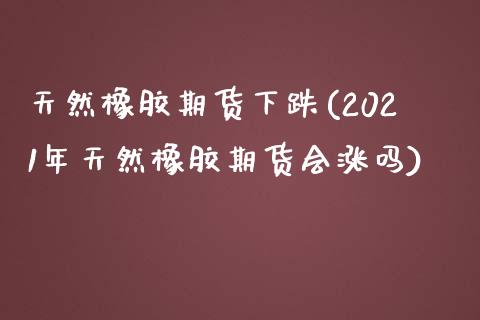 天然橡胶期货下跌(2021年天然橡胶期货会涨吗)_https://www.qianjuhuagong.com_期货百科_第1张