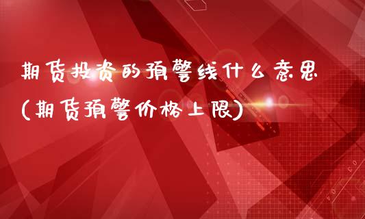 期货投资的预警线什么意思(期货预警价格上限)_https://www.qianjuhuagong.com_期货百科_第1张