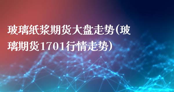 玻璃纸浆期货大盘走势(玻璃期货1701行情走势)_https://www.qianjuhuagong.com_期货直播_第1张