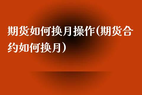 期货如何换月操作(期货合约如何换月)_https://www.qianjuhuagong.com_期货百科_第1张