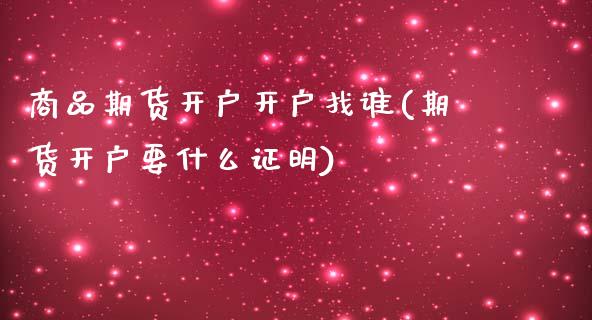 商品期货开户开户找谁(期货开户要什么证明)_https://www.qianjuhuagong.com_期货直播_第1张