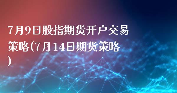 7月9日股指期货开户交易策略(7月14日期货策略)_https://www.qianjuhuagong.com_期货行情_第1张