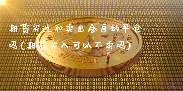 期货买进和卖出会自动平仓吗(期货买入可以不卖吗)_https://www.qianjuhuagong.com_期货百科_第1张