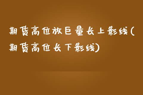 期货高位放巨量长上影线(期货高位长下影线)_https://www.qianjuhuagong.com_期货开户_第1张