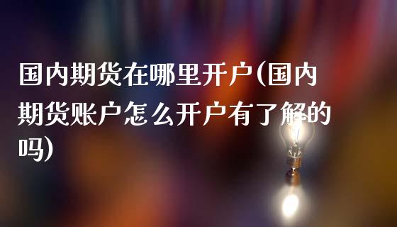 国内期货在哪里开户(国内期货账户怎么开户有了解的吗)_https://www.qianjuhuagong.com_期货开户_第1张