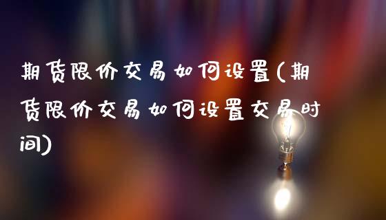 期货限价交易如何设置(期货限价交易如何设置交易时间)_https://www.qianjuhuagong.com_期货直播_第1张