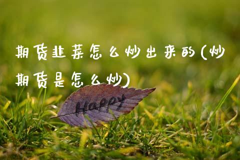 期货韭菜怎么炒出来的(炒期货是怎么炒)_https://www.qianjuhuagong.com_期货开户_第1张