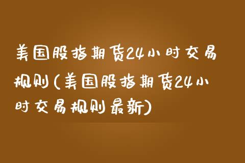 美国股指期货24小时交易规则(美国股指期货24小时交易规则最新)_https://www.qianjuhuagong.com_期货平台_第1张