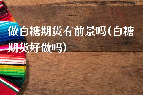 做白糖期货有前景吗(白糖期货好做吗)_https://www.qianjuhuagong.com_期货直播_第1张