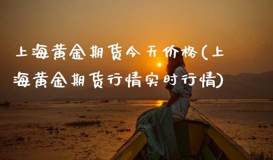 上海黄金期货今天价格(上海黄金期货行情实时行情)_https://www.qianjuhuagong.com_期货平台_第1张