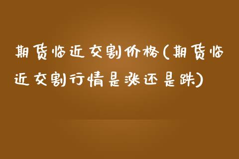 期货临近交割价格(期货临近交割行情是涨还是跌)_https://www.qianjuhuagong.com_期货开户_第1张