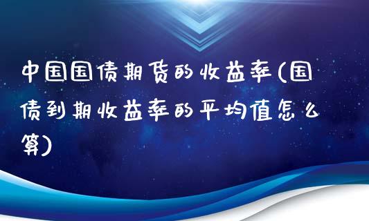 中国国债期货的收益率(国债到期收益率的平均值怎么算)_https://www.qianjuhuagong.com_期货行情_第1张