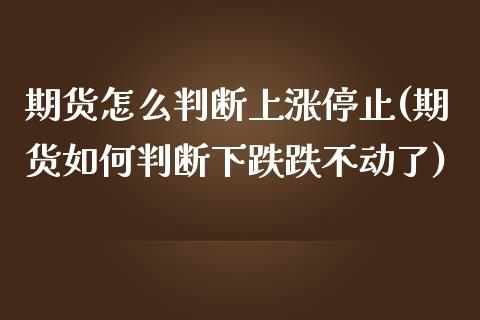 期货怎么判断上涨停止(期货如何判断下跌跌不动了)_https://www.qianjuhuagong.com_期货行情_第1张