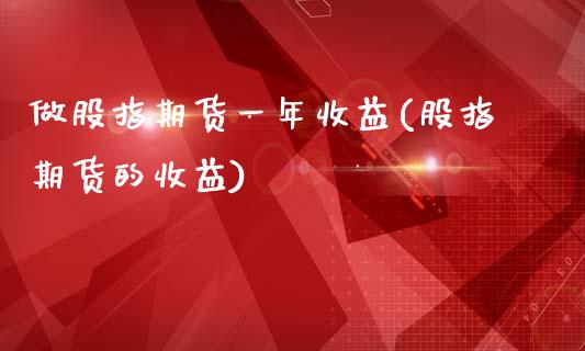 做股指期货一年收益(股指期货的收益)_https://www.qianjuhuagong.com_期货开户_第1张