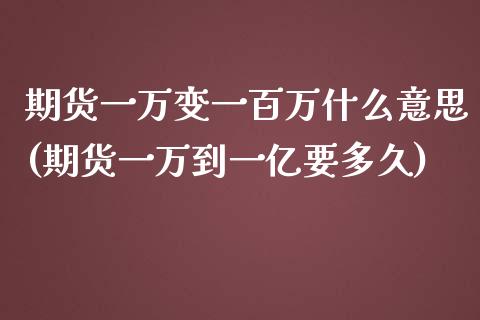 期货一万变一百万什么意思(期货一万到一亿要多久)_https://www.qianjuhuagong.com_期货开户_第1张